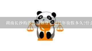 湖南长沙的涉外婚姻登记处过年放假多久?什么时候可以办理结婚手续