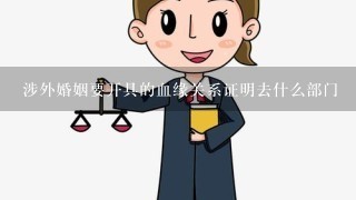 涉外婚姻要开具的血缘关系证明去什么部门