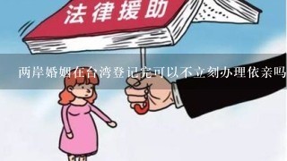 两岸婚姻在台湾登记完可以不立刻办理依亲吗?因为还要回国外上班。打算年底放假在回台湾办理依亲？