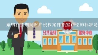 婚姻存续期间财产侵权案件损害赔偿的标准是什么