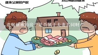 遗嘱继承的房产是否属于夫妻共同财产