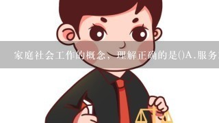 家庭社会工作的概念，理解正确的是()A.服务对象为有婚姻家庭问题或困惑的求助者B.是社会工作重要的实务领域C.以家庭为本...