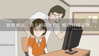 新婚姻法，男方婚前首付，婚后共同还贷。。