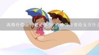 离婚补偿金一般是多少 离婚男方要给女方什么补偿吗