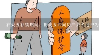 在夫妻存续期间，把夫妻共同房产更名过户为妻子一人单独所有，那离婚时，这套房产是否还能做为夫妻共同财