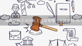 离婚后孩子可以自主选择要哪1方抚养吗?孩子14岁了