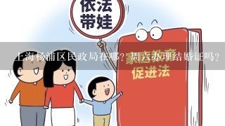 上海杨浦区民政局在哪？周6办理结婚证吗？