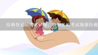 结婚登记员考试试题，婚姻法的考试题谁给做1下