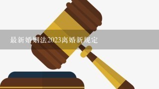 最新婚姻法2023离婚新规定