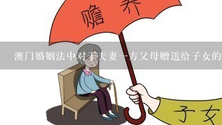 澳门婚姻法中对于夫妻一方父母赠送给子女的财产是否算共同财产？