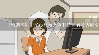 《婚姻法》中父母离婚女方有精神病是否应给予子女抚养费