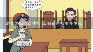 洛阳婚姻诉讼律师 离婚请律师要多少钱