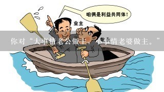 你对“大事情老公做主，小事情老婆做主。”这个说法