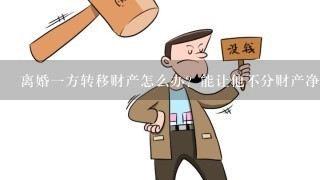 离婚1方转移财产怎么办？能让他不分财产净身出户吗