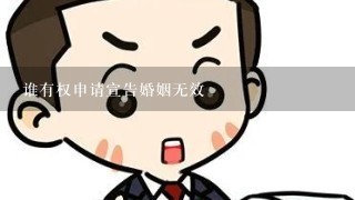 谁有权申请宣告婚姻无效