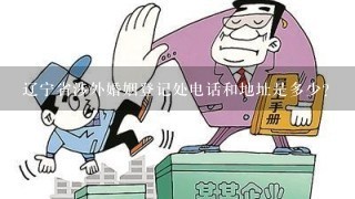 辽宁省涉外婚姻登记处电话和地址是多少？