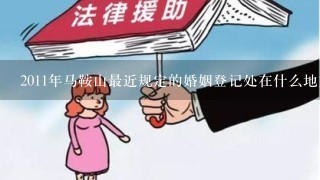 2011年马鞍山最近规定的婚姻登记处在什么地方阿?要带些什么东西阿