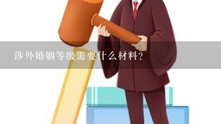 涉外婚姻等级需要什么材料？