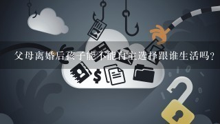 父母离婚后孩子能不能自主选择跟谁生活吗？