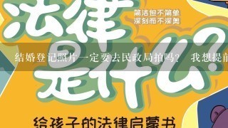 结婚登记照片1定要去民政局拍吗？ 我想提前拍好，姐妹们都是去哪拍的？ 有没有效果好的照相馆可以提供？