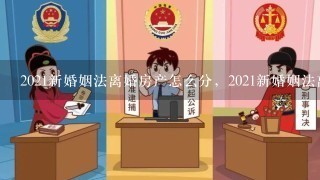 2021新婚姻法离婚房产怎么分，2021新婚姻法离婚新规