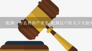 配偶1方去世房产更名,配偶过户给儿子儿媳要不要在场？