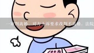 1审判离婚，对方上诉要求改判不离婚，法院会改判吗