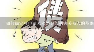 如何确定可申请无效婚姻的利害关系人的范围？