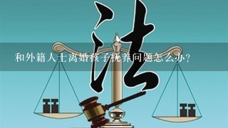 和外籍人士离婚孩子抚养问题怎么办？