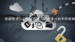 新疆维吾尔自治区涉外、涉港澳台和华侨婚姻登记机关