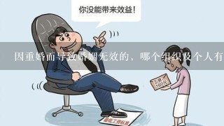 因重婚而导致婚姻无效的，哪个组织及个人有权向人民法院申请宣告婚姻无效？