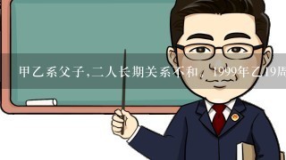 甲乙系父子,2人长期关系不和。1999年乙19周岁时,双方签订1份协议,协议中约定:甲乙从此脱离父子关系...