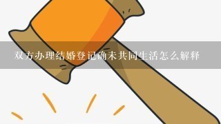 双方办理结婚登记确未共同生活怎么解释