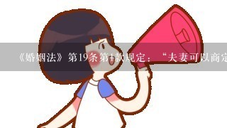 《婚姻法》第19条第1款规定：“夫妻可以商定婚姻关系存续期间所得财产以及婚前财产归各自所有、共同所有或某些各自所有、某些...