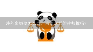 涉外离婚要怎么办，南充这样的律师推吗？