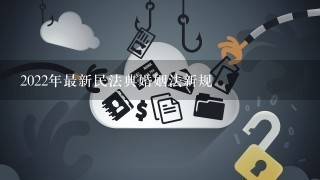 2022年最新民法典婚姻法新规