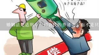 婚姻法是适用于1切公民的普通法，而不是只适用于部分公民的特别法。()