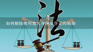 如何解除使用他人身份证登记的婚姻