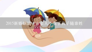 2015新婚姻法1方亲人不在了孩子随谁姓