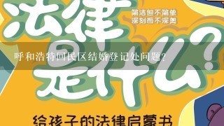 呼和浩特回民区结婚登记处问题？