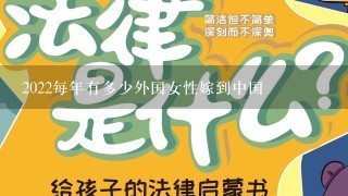 2022每年有多少外国女性嫁到中国