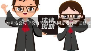 如果这套房子没有得到配偶同意进行公证登记的话那么您是否可以提供一份配偶签字确认的文件呢