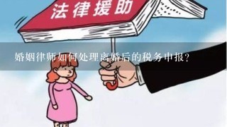 婚姻律师如何处理离婚后的税务申报?